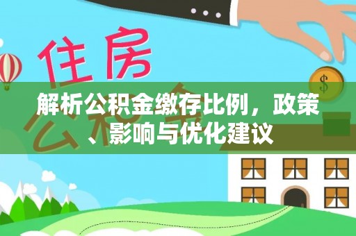 道真解析公积金缴存比例，政策、影响与优化建议