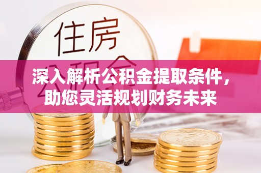 道真深入解析公积金提取条件，助您灵活规划财务未来