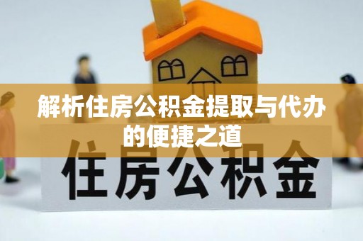道真解析住房公积金提取与代办的便捷之道