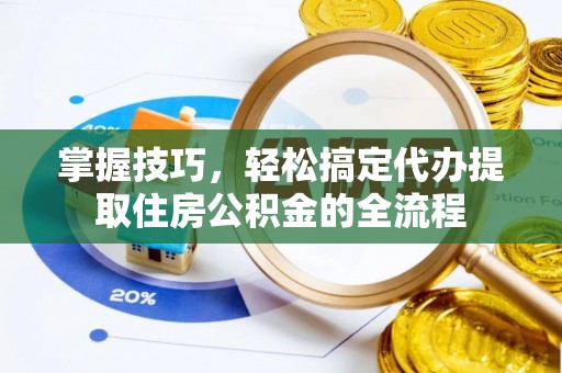 道真掌握技巧，轻松搞定代办提取住房公积金的全流程