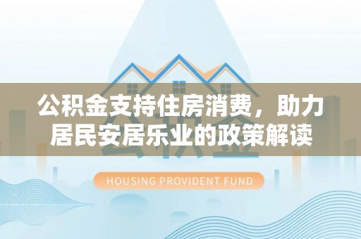 道真公积金支持住房消费，助力居民安居乐业的政策解读