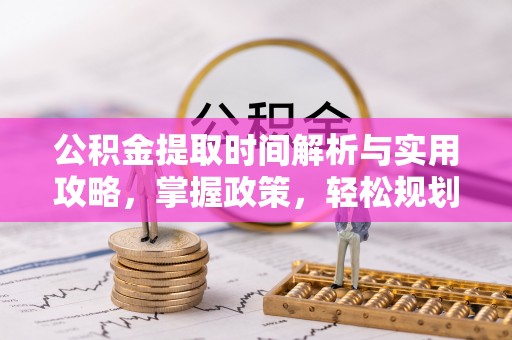 道真公积金提取时间解析与实用攻略，掌握政策，轻松规划未来