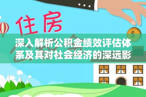 道真深入解析公积金绩效评估体系及其对社会经济的深远影响