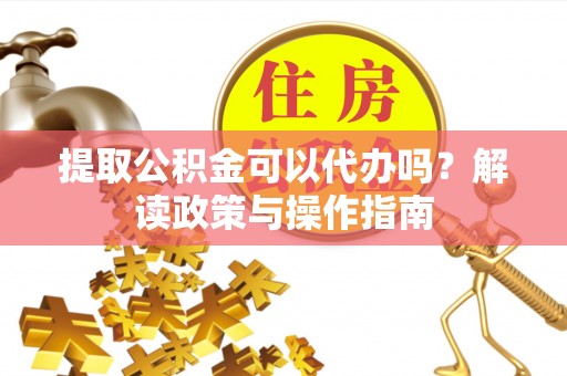 道真提取公积金可以代办吗？解读政策与操作指南