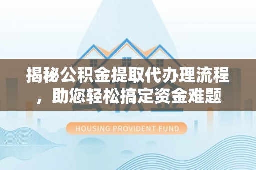 道真揭秘公积金提取代办理流程，助您轻松搞定资金难题