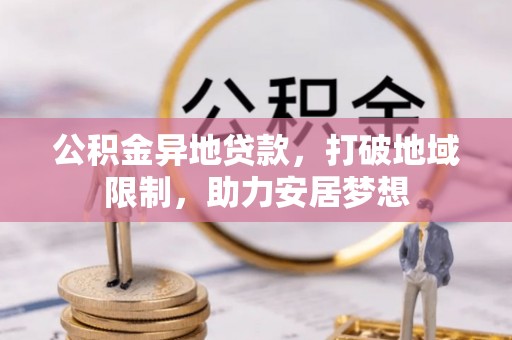 道真公积金异地贷款，打破地域限制，助力安居梦想