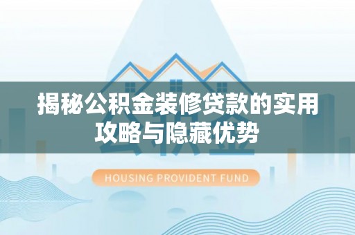 道真揭秘公积金装修贷款的实用攻略与隐藏优势