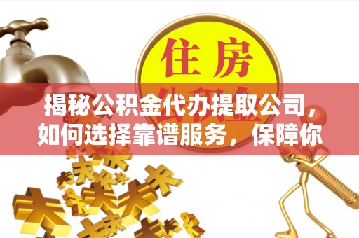 道真揭秘公积金代办提取公司，如何选择靠谱服务，保障你的资金安全