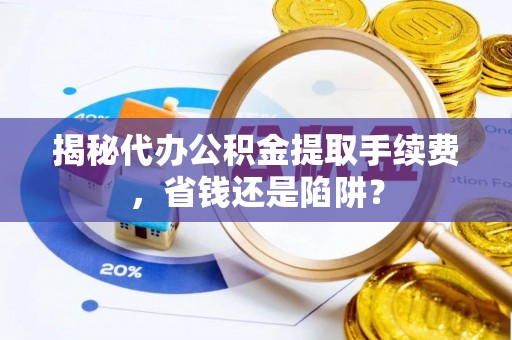 道真揭秘代办公积金提取手续费，省钱还是陷阱？