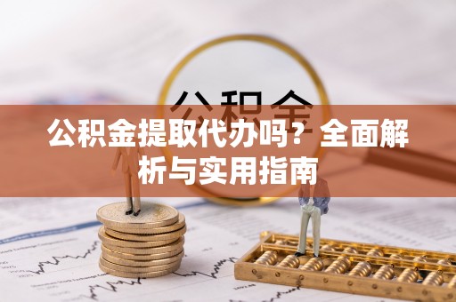道真公积金提取代办吗？全面解析与实用指南