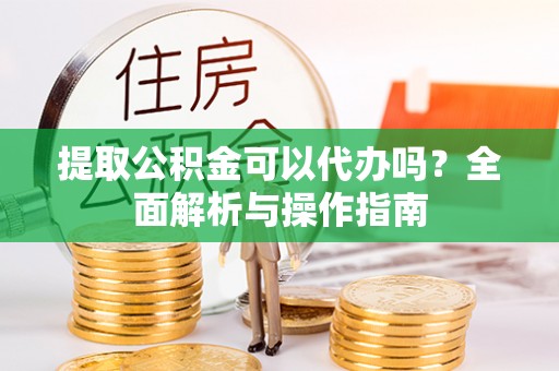 道真提取公积金可以代办吗？全面解析与操作指南
