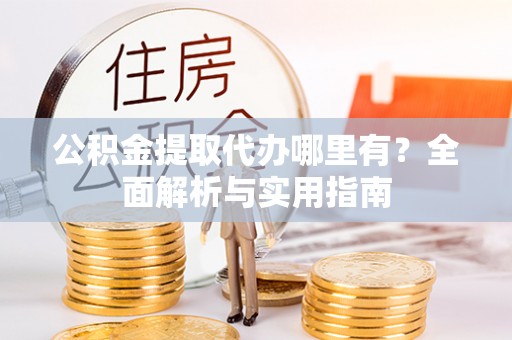 道真公积金提取代办哪里有？全面解析与实用指南