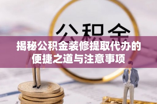 道真揭秘公积金装修提取代办的便捷之道与注意事项
