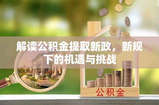道真解读公积金提取新政，新规下的机遇与挑战