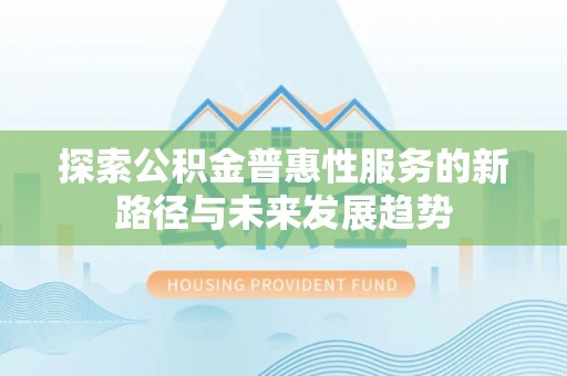 道真探索公积金普惠性服务的新路径与未来发展趋势