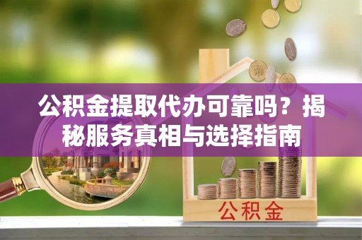 道真公积金提取代办可靠吗？揭秘服务真相与选择指南