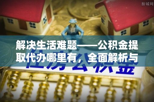 道真解决生活难题——公积金提取代办哪里有，全面解析与服务推荐