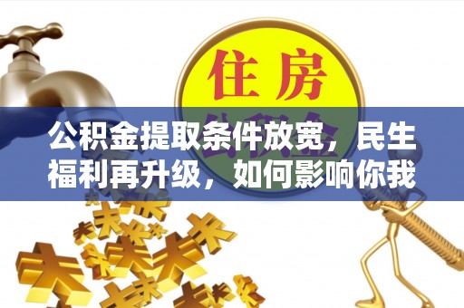 道真公积金提取条件放宽，民生福利再升级，如何影响你我生活？