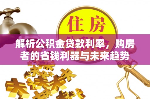 道真解析公积金贷款利率，购房者的省钱利器与未来趋势
