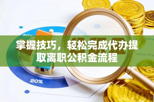 道真掌握技巧，轻松完成代办提取离职公积金流程