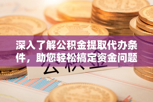 道真深入了解公积金提取代办条件，助您轻松搞定资金问题