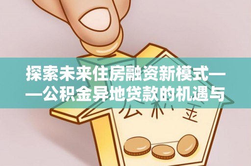 道真探索未来住房融资新模式——公积金异地贷款的机遇与挑战
