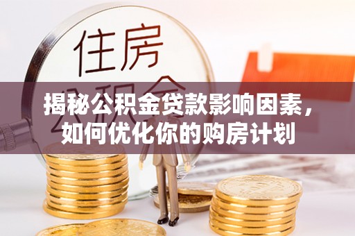道真揭秘公积金贷款影响因素，如何优化你的购房计划