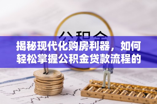 道真揭秘现代化购房利器，如何轻松掌握公积金贷款流程的每一个细节