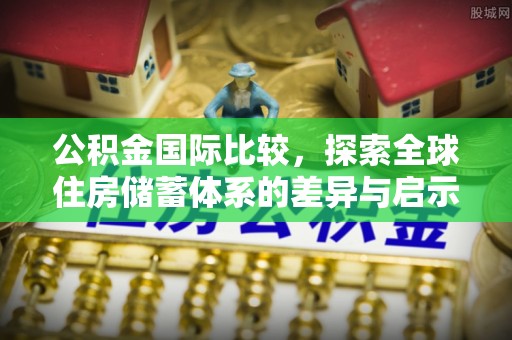 道真公积金国际比较，探索全球住房储蓄体系的差异与启示