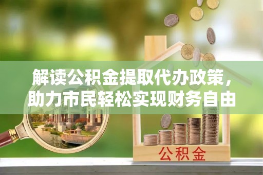道真解读公积金提取代办政策，助力市民轻松实现财务自由