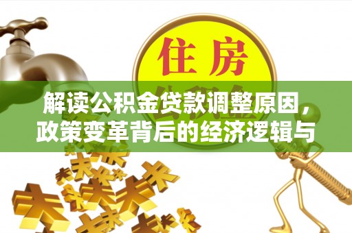 道真解读公积金贷款调整原因，政策变革背后的经济逻辑与民生影响