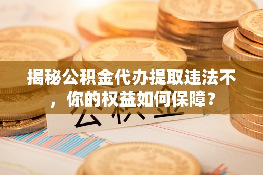 道真揭秘公积金代办提取违法不，你的权益如何保障？