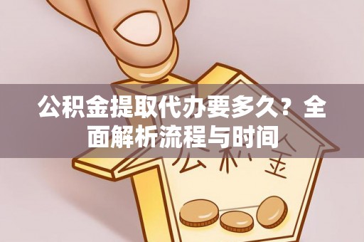 道真公积金提取代办要多久？全面解析流程与时间